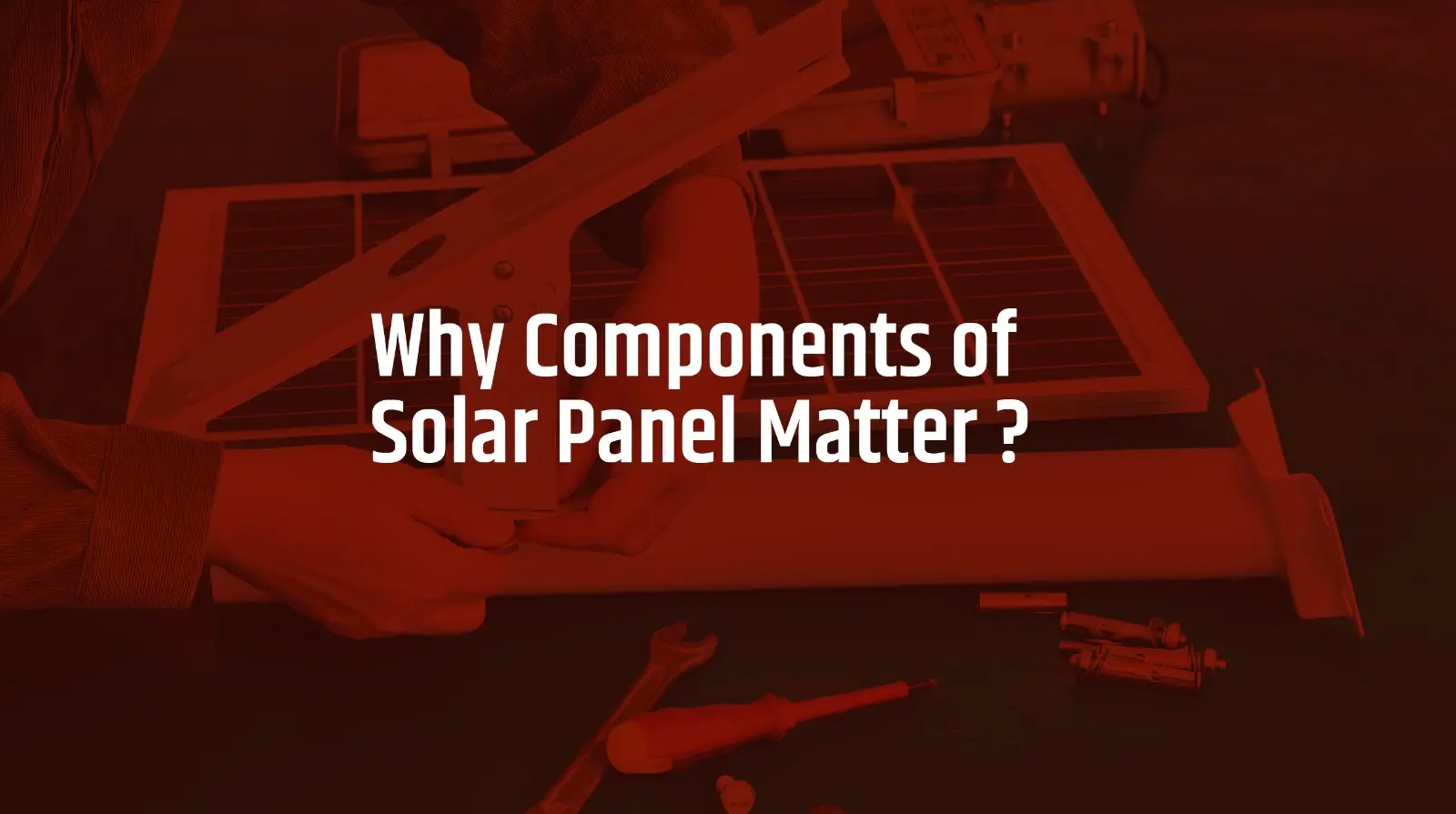 Why Components of Solar Panel Matter